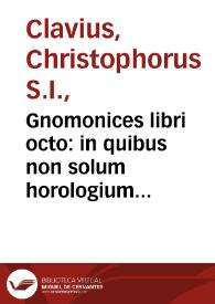 Gnomonices libri octo : in quibus non solum horologium solariu[m] sed aliarum quoq[ue] rerum, quae ex gnomonis umbra cognosci possunt, descriptiones geometrice demonstrantur / auctore Christophoro Clauio... | Biblioteca Virtual Miguel de Cervantes