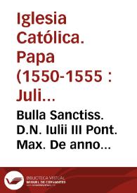 Bulla Sanctiss. D.N. Iulii III Pont. Max. De anno Iubilei plenariae uidelicet remissionis, & gaudii, ac gratiae & reconciliationis humani generis nostro piisimo redemptori, qui praesenti anno MDL à primis Vesperis Vigiliae Natiuitatis Domini nostri Iesu Christi incipere, & ut sequitur, finire debet, cum quaûcunq[ue] aliarum plenariarum Indulgentiarum extra Vrbem suspensione | Biblioteca Virtual Miguel de Cervantes