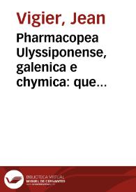 Pharmacopea Ulyssiponense, galenica e chymica : que contem os principios, diffiniçoens e termos geraes de huma & outra pharmacia: & hum lexicon universal dos termos pharmaceuticos, com as preparaçoens chymicas & composiçoens galenicas, de que se usa neste Reyno, & virtudes & dosis dos medicamentos chymicos: Hum tratado da eleycam, descripçao, dosis & virtudes dos purgantes vegetaes, & das drogas modernas de ambas as Indias & Brasil; Hum vocabulario universal, latino e portuguez, de todas as drogas, animaes, vegetaes & mineraes, assim modernas como antigas ... / por Joam Vigier Joan Vigier, nacional do reyno de França, & morador nesta corte de Lisboa | Biblioteca Virtual Miguel de Cervantes