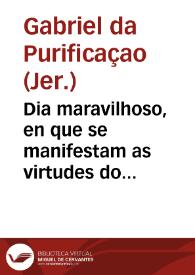 Dia maravilhoso, en que se manifestam as virtudes do mais insigne Patriarca D. Joseph : distincto em duas partes du dous sermões ...  piegados em a Igreja de N.D. da Graça da Villa de  Setuval... / pelo R.P.M. Fr. Gabriel da Purificaçam... | Biblioteca Virtual Miguel de Cervantes