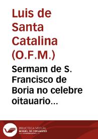 Sermam de S. Francisco de Boria no celebre oitauario que o Collegio da Companhia de Iesus, da Universidade de Evora, na canonizaçaõ deste glorioso Santo, celebrou no anno de 1672... / pregouo ... Fr. Luys de S. Catherina... | Biblioteca Virtual Miguel de Cervantes