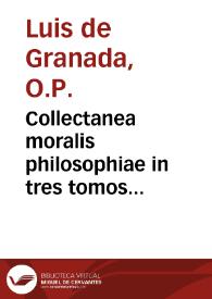 Collectanea moralis philosophiae in tres tomos distributa, quorum primus selectissimas sententias ex omnibus Senecae operibus, secundus ex moralibus opusculis Plutarchi, tertius clarissimorum principum et philosophorum insigniora apophthegmata, hoc est, dicta memorabilia complectitur, quae omnia per communes locos digesta sunt... / collecctore F. Ludovico Granateñ... | Biblioteca Virtual Miguel de Cervantes