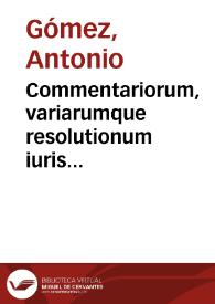 Commentariorum, variarumque resolutionum iuris ciuilis, communis et regii tomi tres... / auctore Antonio Gomezio...; accesserunt ... annotationes Emanuelis Soarez à Ribeira ... nunc denuo repurgatae & ... auctae | Biblioteca Virtual Miguel de Cervantes