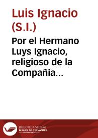 Por el Hermano Luys Ignacio, religioso de la Compañia de Iesus, en el pleyto con D. Fernâdo Luys de Zafra su abuelo ... sobre confirmar, ò reuocar auto del Licenciado don Fernando de Gueuara Altamirano ... y sobre reuocar otro del Licenciado D. Ceferino Tomas... / [Juan de Herrera Pareja]. | Biblioteca Virtual Miguel de Cervantes