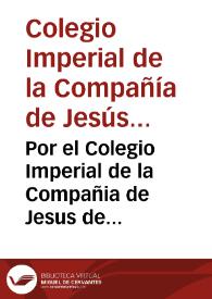 Por el Colegio Imperial de la Compañia de Jesus de esta Corte, en el pleyto  con los señores testamentarios de la ... Emperatriz Doña Maria de Austria : sobre la  inteligencia, y observancia de la Escritura de Concordia, otorgada ... en 13 de agosto de 1628  y del acuerdo celebrado en 14 de octubre de 1635... / [Raphael de Bustamante Bustillo,  Joseph Moñino]. | Biblioteca Virtual Miguel de Cervantes