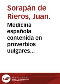 Medicina española contenida en proverbios uulgares d[e] n[uest]ra lengua, muy prouechosa para todo genero de estados, para philosophos, y medicos, para theologos, y iuristas, para el buê regimiento de la salud, y mas larga vida / compuesta por el Doctor Iuan Sorapan de Rieros... | Biblioteca Virtual Miguel de Cervantes