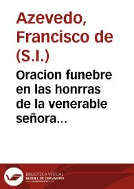 Oracion funebre en las honrras de la venerable señora doña Beatriz de Villacis y Valderrama en la iglesia de la Casa Profesa de la Compañia de Jesus de la ciudad de Sevilla, el dia 5 de Junio de 1704 / por el ... Padre Francisco de Azevedo...; la da a luz publica don Francisco  Bucareli y Villacis... | Biblioteca Virtual Miguel de Cervantes