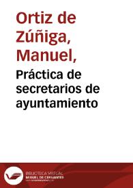 Práctica de secretarios de ayuntamiento / por D. Manuel Ortiz de Zúñiga | Biblioteca Virtual Miguel de Cervantes