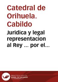 Juridica y legal representacion al Rey ... por el Cabildo de la Santa Iglesia de Orihuela sobre la facultad de tener ... dispensas de carnes, pescado y otros mantenimientos, para el uso de los Eclesiasticos, libres de tributo, impuestos, y gabelas / escriviola ... Don Pasqual Ruiz Villafranca y Solèr... | Biblioteca Virtual Miguel de Cervantes