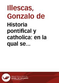 Historia pontifical y catholica : en la qual se contienen las vidas, y hechos notables de todos los Summos Pôtifices Romanos... : con mas una breue recapitulacion de las cosas de España ... dende Halarico Primero, hasta Don Philippe Segundo... / compuesta y ordenada por ... Gonçalo de Illescas... | Biblioteca Virtual Miguel de Cervantes