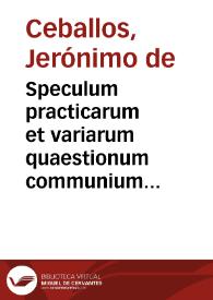 Speculum practicarum et variarum quaestionum communium contra  communes : cum legum regni, & Concilij Tridentini concordantijs, noua & vtilis quaestionum frequentium collectanea, in iure canonico, ciuili, & regio... / authore Licenciato Hieronimo de Caeuallos...; liber primus... | Biblioteca Virtual Miguel de Cervantes