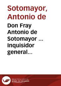 Don Fray Antonio de Sotomayor ... Inquisidor general en todos los Reynos ... considerando los graues inconueniêtes que resultan de no hazerse notorias las constituciones, decretos, y priuilegios que los Sumos Pontifices han concedido al Santo Oficio de la Inquisicion ... mandamos que un dia señalado ... se lea de verbo ad verbum este nuestro edicto... [Edicto por el que se ordena la lectura del mismo en una fecha determinada de cada año, 29-10-1633]. | Biblioteca Virtual Miguel de Cervantes