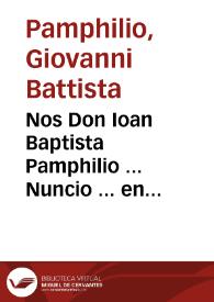 Nos Don Ioan Baptista Pamphilio ... Nuncio ... en estos Reynos de España, al Abad de la Abadia de Alcala la Real ... y al Vicario, Cura, Rector, Beneficiados ... de la Yglesia de Sâta Maria de la villa de Priego (que es de la dicha Abadia) ... y al Padre Rector del Colegio de la Cõpañia de Iesus de la villa de Montilla ... sobre, y en razon de nombrar, y poner Clerigo que sirua el Beneficio de la Yglesia Parrochial de la dicha villa de Priego, que al dicho Colegio de la Compañia de Iesus està unido... [Decreto de don Juan Bautista Pamphilio, Nuncio en España del Papa Urbano VIII, sobre nombrar Clérigo que sirva el Beneficio de la Iglesia parroquial de Santa María de Priego, unido al Colegio de la Compañía de Jesús de la villa de Montilla] | Biblioteca Virtual Miguel de Cervantes