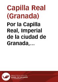 Por la Capilla Real, Imperial de la ciudad de Granada, en la pretension que tiene, para que su Magestad se sirua de continuar las quatro vacantes, que para aumento de Fabrica, y Mesa Capitular decretò lo estuuiessen por diez años, para cuya resolucion tiene de informar el señor D. Antonio de Insausti y Paredes... / [Laurencio Carlos de Villegas y Horquera] | Biblioteca Virtual Miguel de Cervantes