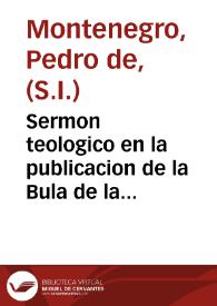 Sermon teologico en la publicacion de la Bula de la Santa Cruzada, Dominica octaua de la Epiphania / predicole en la Iglesia Catedral ... el P. Pedro de Montenegro, de la Compañia de Iesus... | Biblioteca Virtual Miguel de Cervantes