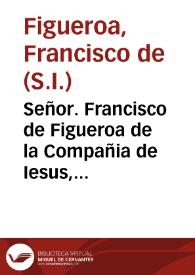 Señor. Francisco de Figueroa de la Compañia de Iesus, Procurador de las Prouincias de las Indias, dize:  que por quanto acerca del alçamiento, y rebelion de los indios Tepehuanes, Zinaloas, y otras naciones, que sucedio por fin del año de mil y seiscientos y deziseis, se hâ esparcido varias relaciones, mezclandose en ellas algunas cosas que causan confusion ... La conuersion destos indios se encomendò ... a los Religiosos de la Compañia de Iesus ... El primer religioso de la Compañia que entrò dando principio a estas missiones ... fue el Padre Gonzalo de Tapia:  el qual derramò su sangre por nuestra Santa Fè ... Muy diferente fue el sucesso ... de las muertes dichosas que sucedieron en el pueblo de Zape ... Suplica a V. Magestad, sea seruido de mendar al Virrey y encargar el Ordinario de Guadalajara, auerigue lo referido tocâte a la muerte de los dichos religiosos... | Biblioteca Virtual Miguel de Cervantes