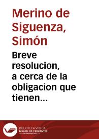 Breve resolucion, a cerca de la obligacion que tienen de rezar las Horas canonicas, assi en comun, como en particular, los Religiosos professos, que no estan ordenados in sacris, y Religiosas professas... / por ... D. Simon Merino de Siguença... | Biblioteca Virtual Miguel de Cervantes