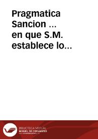 Pragmatica Sancion ... en que S.M. establece lo conveniente, para que los hijos de familias con arreglo á las leyes del Reyno pidan el consejo, y consentimiento paterno, antes de celebrar esponsales, haciendo lo mismo en defecto de padres á las madres, abuelos, ò deudos mas cercanos, y á falta de ellos hâbiles à los tutores, y curadores... | Biblioteca Virtual Miguel de Cervantes