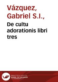 De cultu adorationis libri tres / autore P. Gabriele Vazquez ...; accesserunt Disputationes duae contra errores Foelicis & Elipandi de adoptione & seruitute Christi in Concilio Francofordiensi damnatos eodê autore... | Biblioteca Virtual Miguel de Cervantes