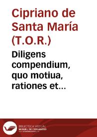 Diligens compendium, quo motiua, rationes et fundamenta (quibus efficaciter persuaderi posse videtur proximé diffinibilem esse Immaculatam Conceptionem Beatissimae Virginis Mariae) explanantur expendenturque... / per ... studium P.M.Fr. Cypriani a Sancta Maria... | Biblioteca Virtual Miguel de Cervantes