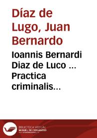 Ioannis Bernardi Diaz de Luco ... Practica criminalis canonica ; ab infinitis prope mendis expurgata & aucta analyticis additionib[us], ac nouissimis annotationib[us] illustrata, à Ignatio Salzedo de Leon... | Biblioteca Virtual Miguel de Cervantes