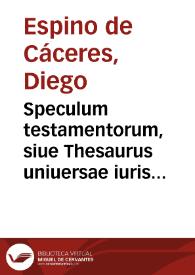 Speculum testamentorum, siue Thesaurus uniuersae iuris prudentiae... / authore ...  Didaco Spino à Caceres... | Biblioteca Virtual Miguel de Cervantes