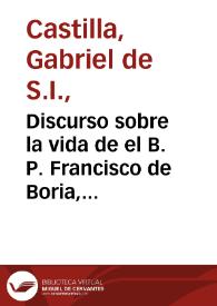 Discurso sobre la vida de el B. P. Francisco de Boria, primero Duque de Gandia, y despues Religioso y General de la Compañia de Iesus / predicado en la ciudad de Cadiz por el Padre Gabriel de Castilla... | Biblioteca Virtual Miguel de Cervantes