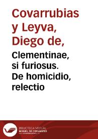 Clementinae, si furiosus. De homicidio, relectio / authore Didaco Couarruuias a Leyua ... ex tertia eiusdem authoris recognitione | Biblioteca Virtual Miguel de Cervantes