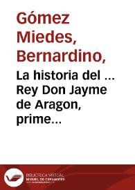 La historia del ... Rey Don Jayme de Aragon, primero deste nombre, llamado el Conquistador / compuesta primero en lengua latina por ... Bernardino Gomez Miedes...; agora nueuamente traduzida por el mismo autor en lengua castellana... | Biblioteca Virtual Miguel de Cervantes