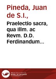 Praelectio sacra, qua Illm. ac Revm. D.D. Ferdinandum Niñum de Guevara S.R.E. Cardinalem Archiep[u]m. Hispal[ense]m. ... invisentem Collegium D. Hermenegildi Societatis Iesu / excepit P. Joannes de Pineda... die 18 Ianuar. 1602. | Biblioteca Virtual Miguel de Cervantes