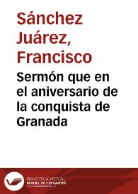 Sermón que en el aniversario de la conquista de Granada / pronunció en la Santa Metropolitana Iglesia Catedral de la misma ciudad, el día 2 de enero de 1864 el Ldo. D. Francisco Sanchez Juarez... | Biblioteca Virtual Miguel de Cervantes