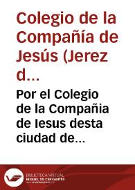 Por el Colegio de la Compañia de Iesus desta ciudad de Xerez de la Frontera con don Francisco de Guzman, y Ribera Vera, y Villauicencio, vezino de la ciudad de Seuilla... / [L. Don Luis Arias de Gallegos] | Biblioteca Virtual Miguel de Cervantes