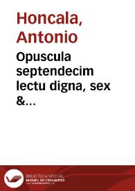 Opuscula septendecim lectu digna, sex & quinquaginta tractatibus absoluta variaq[ue] doctrina referta ... nunc omnium primùm edita / Doctore Honcala ... authore... | Biblioteca Virtual Miguel de Cervantes