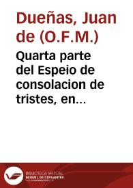 Quarta parte del Espeio de consolacion de tristes, en el qual se veran muchas y grandes hystorias de la Sagrada Escriptura para consolacion de los que en esta vida padecen tribulacion / compuesto por fray Iuan de Dueñas... | Biblioteca Virtual Miguel de Cervantes