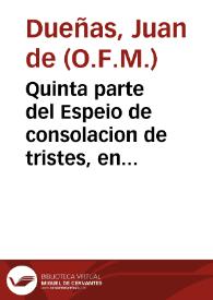 Quinta parte del Espeio de consolacion de tristes, en el qual se muestra ser mejores los males desta vida, que los bienes della, por muy claros exemplos de la Sagrada Escriptura / compuesto por fray Iuan de Dueñas... | Biblioteca Virtual Miguel de Cervantes