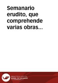 Semanario erudito, que comprehende varias obras ineditas, criticas morales, instructivas ... de nuestros mejores autores antiguos y modernos / dalas a luz Don Antonio Valladares de Sotomayor;  tomo undécimo. | Biblioteca Virtual Miguel de Cervantes