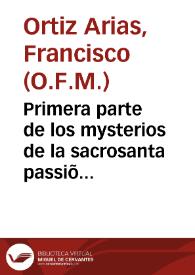 Primera parte de los mysterios de la sacrosanta passiõ de Christo ... que contiene dende q[ue] ceno con sus Apostoles, hasta que fue lleuado preso casa de Anas / compuesto por ... fay [sic] Francisco Ortiz Arias... | Biblioteca Virtual Miguel de Cervantes