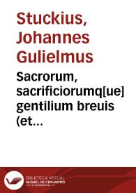 Sacrorum, sacrificiorumq[ue] gentilium breuis <et accurata> descriptio, uniuersae superstitionis ethnicae ritus cerimoniasque complectens... / a Io. Guilielmo Stuckio...; accesserunt ... ejusdem auctoris Antiquitatum conuiuialium libri... | Biblioteca Virtual Miguel de Cervantes