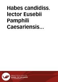 Habes candidiss. lector Eusebii Pamphili Caesariensis ... Opera omnia, quae hactenus ubiq[ue] gentium maxima eruditorum industria inueniri potuerunt... | Biblioteca Virtual Miguel de Cervantes