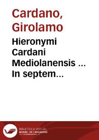 Hieronymi Cardani Mediolanensis ... In septem Aphorismorum Hippocratis particulas commentaria... ; eiusdem, De venenorum differentijs, uiribus, & aduersus ea remediorum praesidijs, ac praesertim de pestis generibus omnibus, praeseruatione & cura, libri III ; item, De prouidentia temporum liber... | Biblioteca Virtual Miguel de Cervantes