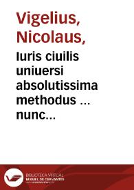 Iuris ciuilis uniuersi absolutissima methodus ... nunc demum ab ipso autore in pluribus locis recognita & emendata... / autore Nicolao Vigelio... | Biblioteca Virtual Miguel de Cervantes