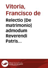 Relectio [De matrimonio] admodum Reverendi Patris consectissimi magistri praeceptorum mei semper observandi Francisci de Victoria pro anno 1530, habita tamne anno 1531 in conversione Sti. Pauli | Biblioteca Virtual Miguel de Cervantes