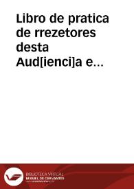 Libro de pratica de rrezetores desta Aud[ienci]a e Chanzilleria que rreside en esta ciu[dad] de Granada... | Biblioteca Virtual Miguel de Cervantes