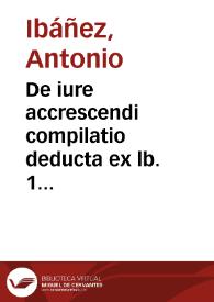 De iure accrescendi compilatio deducta ex lb. 1 illustrium juris tractatuum D.D.D. Melchioris a Valencia / ab ingenij, subtilitate, ac perspicuitate D.D.D. Antonii Ibañez Aragonensis | Biblioteca Virtual Miguel de Cervantes