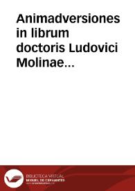 Animadversiones in librum doctoris Ludovici Molinae Docietatis Iesu 'De concordia liberi arbitrii cum gratiae donis' impressum Ulisiponne anno 1598, et in ea quae repetit in eius appendice, et in commentariis in 1.p. Divi Thomae | Biblioteca Virtual Miguel de Cervantes