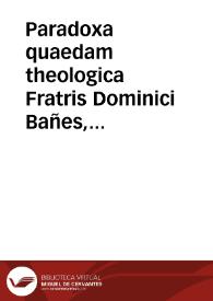 Paradoxa quaedam theologica Fratris Dominici Bañes, primarii magistri facultatis theologicae in Salmanticentium academia, de meritis iustorum. | Biblioteca Virtual Miguel de Cervantes