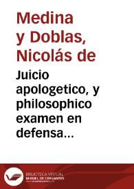 Juicio apologetico, y philosophico examen en defensa de la verdad, y mas methodica practica, o Breue enarracion sobre el exacto juicio ... para la curacion de mi señora doña Ana Egas Venegas Fernandez de Cordoba ... para desengaño de empiricos / autor don Nicolas de Medina y Doblas... | Biblioteca Virtual Miguel de Cervantes