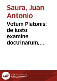 Votum Platonis : de iusto examine doctrinarum, & de earum probabilitate, & de primis instantijs, et alijs recursibus, praesertim in causis fidei / collectum, et publicae luci datum, opera, & expensis doctoris Ioannis Antonij de Saura, oppidi de Morella... | Biblioteca Virtual Miguel de Cervantes