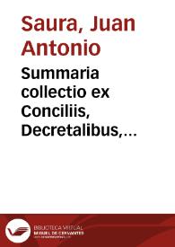 Summaria collectio ex Conciliis, Decretalibus, Patribus, Scholasticis, Iuris professoribus, & praxi tribunalium, circa examê doctrinarum tam Magistrale, & consultiuum, siue Scholasticum, quàm authenticum, & iudiciale, siue iurisdictionale, & circa examen probabilitatis opinionum, tam priuatae, quàm publicae / [opera, & expensis doctoris Ioannis Antonij de Saura] | Biblioteca Virtual Miguel de Cervantes