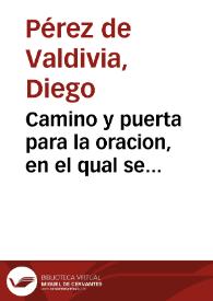 Camino y puerta para la oracion, en el qual se declara, y facilita la oracion mental con fruto spiritual, y salud del cuerpo para todo genero, y estado de gente que la quisiere exercitar / compuesto por el muy Reverendo Padre doctor Diego Perez... | Biblioteca Virtual Miguel de Cervantes